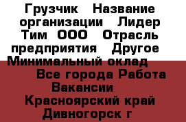 Грузчик › Название организации ­ Лидер Тим, ООО › Отрасль предприятия ­ Другое › Минимальный оклад ­ 16 700 - Все города Работа » Вакансии   . Красноярский край,Дивногорск г.